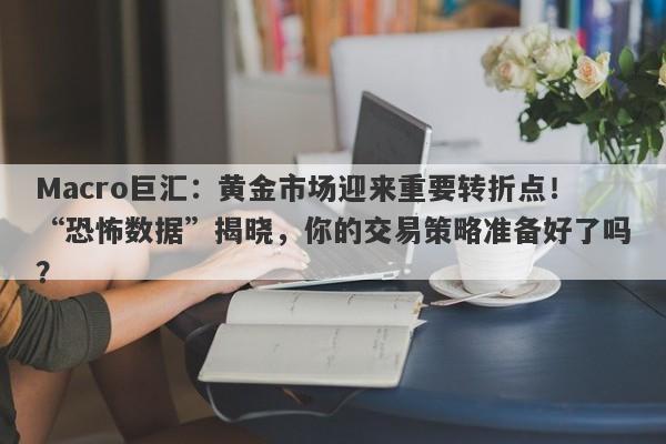Macro巨汇：黄金市场迎来重要转折点！“恐怖数据”揭晓，你的交易策略准备好了吗？
