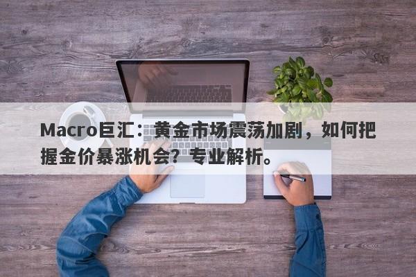Macro巨汇：黄金市场震荡加剧，如何把握金价暴涨机会？专业解析。