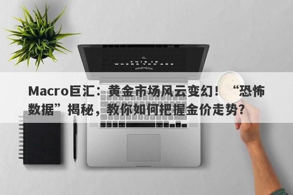 Macro巨汇：黄金市场风云变幻！“恐怖数据”揭秘，教你如何把握金价走势？