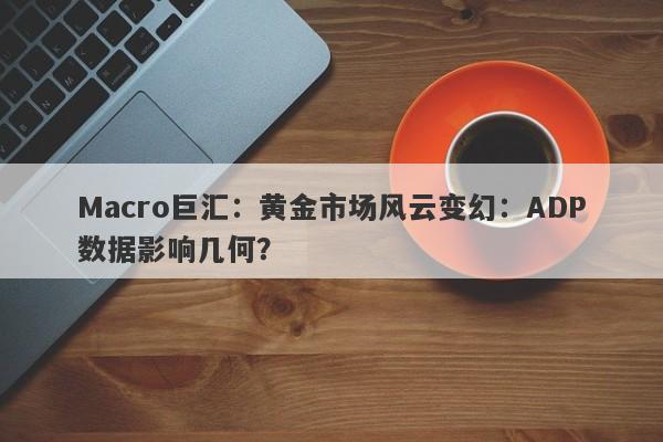 Macro巨汇：黄金市场风云变幻：ADP数据影响几何？