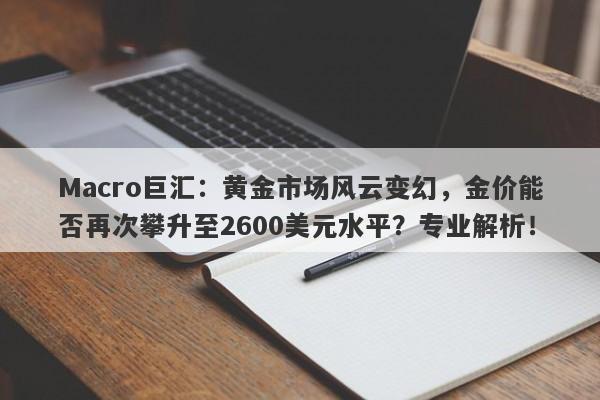 Macro巨汇：黄金市场风云变幻，金价能否再次攀升至2600美元水平？专业解析！