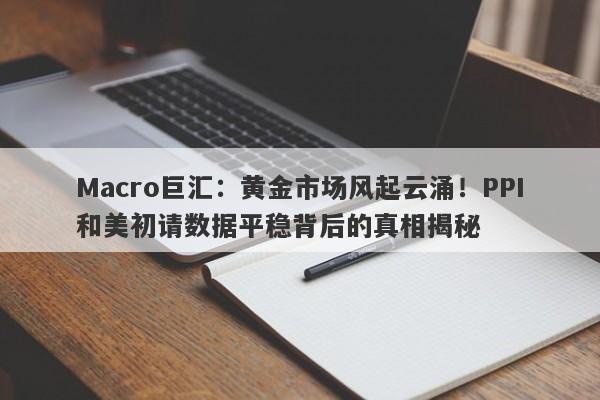 Macro巨汇：黄金市场风起云涌！PPI和美初请数据平稳背后的真相揭秘