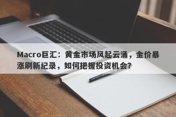 Macro巨汇：黄金市场风起云涌，金价暴涨刷新纪录，如何把握投资机会？