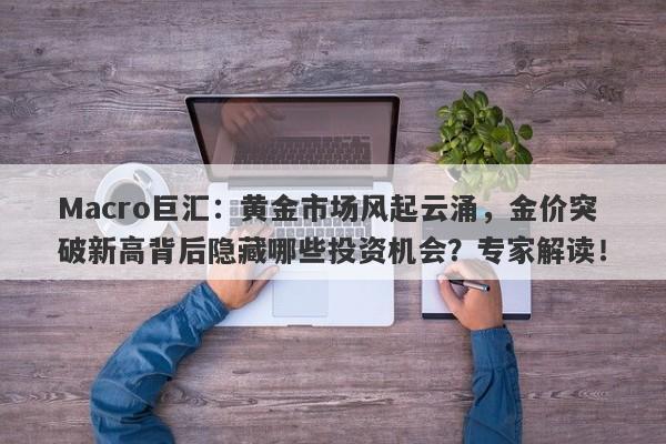 Macro巨汇：黄金市场风起云涌，金价突破新高背后隐藏哪些投资机会？专家解读！