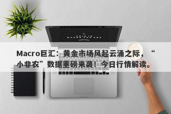 Macro巨汇：黄金市场风起云涌之际，“小非农”数据重磅来袭！今日行情解读。