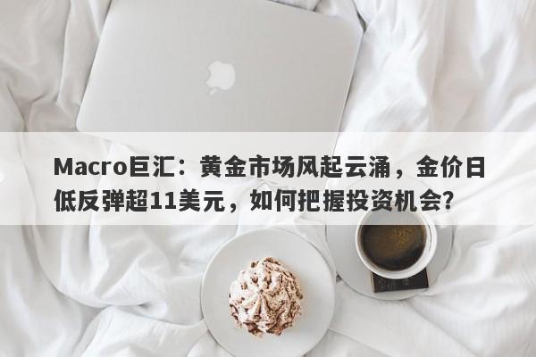 Macro巨汇：黄金市场风起云涌，金价日低反弹超11美元，如何把握投资机会？