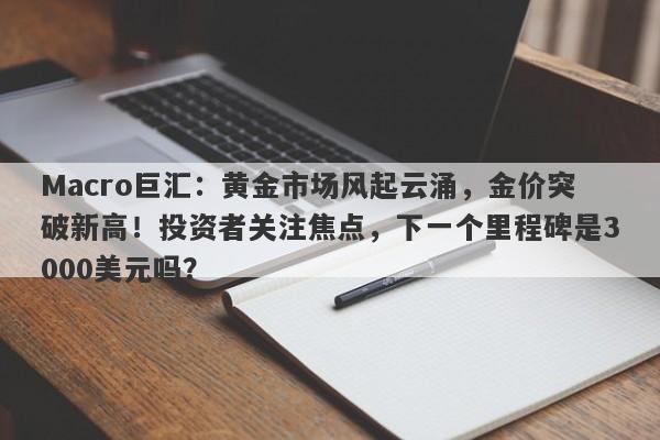 Macro巨汇：黄金市场风起云涌，金价突破新高！投资者关注焦点，下一个里程碑是3000美元吗？