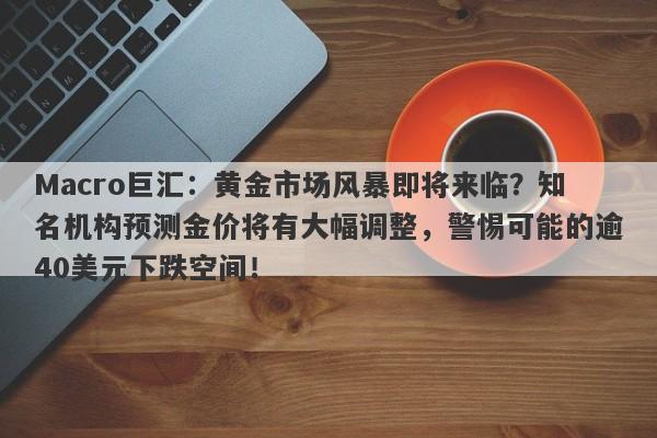 Macro巨汇：黄金市场风暴即将来临？知名机构预测金价将有大幅调整，警惕可能的逾40美元下跌空间！