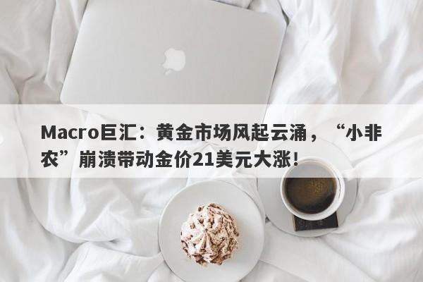 Macro巨汇：黄金市场风起云涌，“小非农”崩溃带动金价21美元大涨！