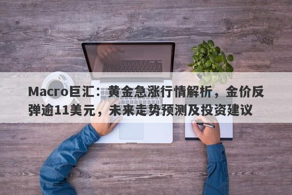 Macro巨汇：黄金急涨行情解析，金价反弹逾11美元，未来走势预测及投资建议