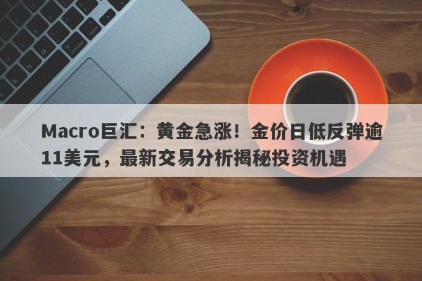 Macro巨汇：黄金急涨！金价日低反弹逾11美元，最新交易分析揭秘投资机遇