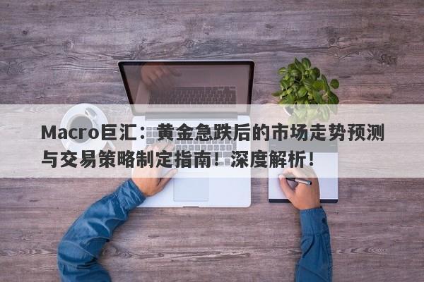 Macro巨汇：黄金急跌后的市场走势预测与交易策略制定指南！深度解析！