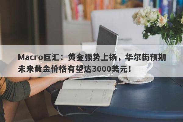 Macro巨汇：黄金强势上扬，华尔街预期未来黄金价格有望达3000美元！