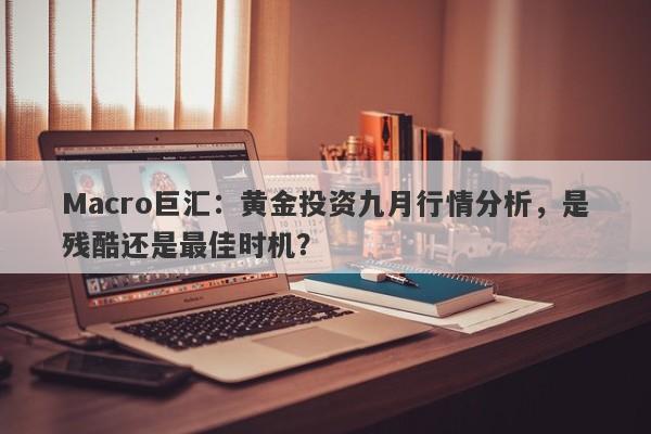 Macro巨汇：黄金投资九月行情分析，是残酷还是最佳时机？
