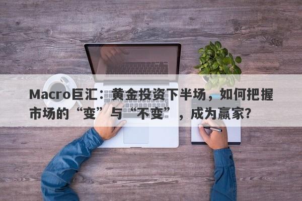Macro巨汇：黄金投资下半场，如何把握市场的“变”与“不变”，成为赢家？