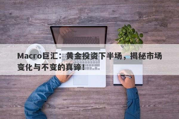 Macro巨汇：黄金投资下半场，揭秘市场变化与不变的真谛！