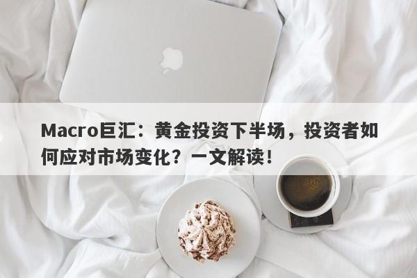 Macro巨汇：黄金投资下半场，投资者如何应对市场变化？一文解读！