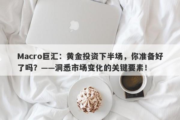 Macro巨汇：黄金投资下半场，你准备好了吗？——洞悉市场变化的关键要素！