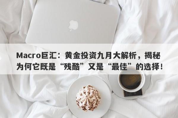 Macro巨汇：黄金投资九月大解析，揭秘为何它既是“残酷”又是“最佳”的选择！