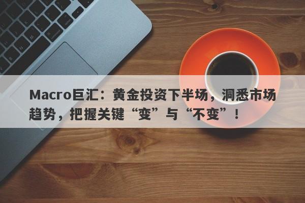 Macro巨汇：黄金投资下半场，洞悉市场趋势，把握关键“变”与“不变”！