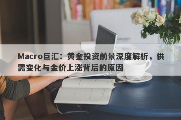 Macro巨汇：黄金投资前景深度解析，供需变化与金价上涨背后的原因