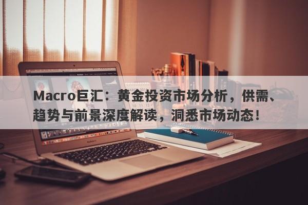 Macro巨汇：黄金投资市场分析，供需、趋势与前景深度解读，洞悉市场动态！
