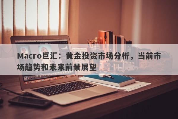 Macro巨汇：黄金投资市场分析，当前市场趋势和未来前景展望
