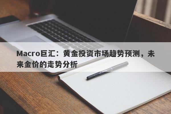 Macro巨汇：黄金投资市场趋势预测，未来金价的走势分析