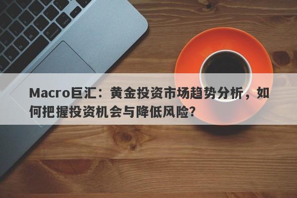 Macro巨汇：黄金投资市场趋势分析，如何把握投资机会与降低风险？