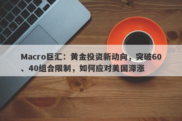 Macro巨汇：黄金投资新动向，突破60、40组合限制，如何应对美国滞涨