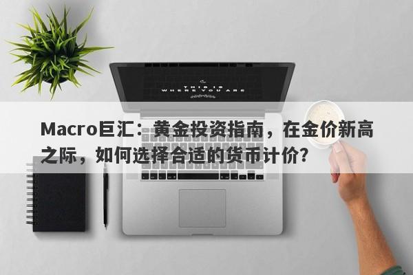 Macro巨汇：黄金投资指南，在金价新高之际，如何选择合适的货币计价？