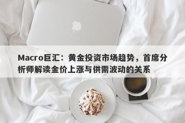 Macro巨汇：黄金投资市场趋势，首席分析师解读金价上涨与供需波动的关系