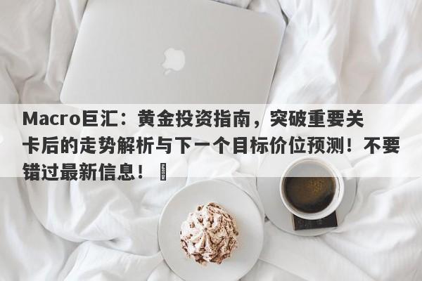 Macro巨汇：黄金投资指南，突破重要关卡后的走势解析与下一个目标价位预测！不要错过最新信息！​