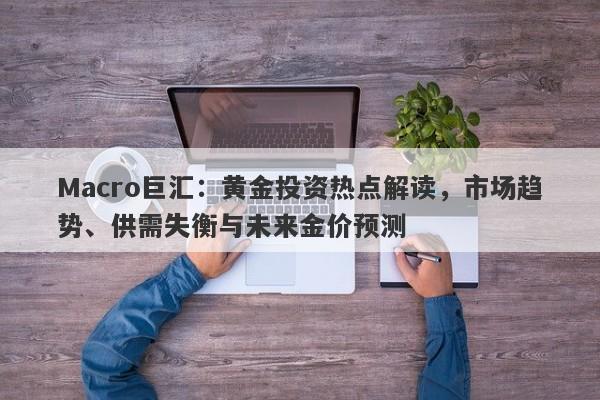 Macro巨汇：黄金投资热点解读，市场趋势、供需失衡与未来金价预测