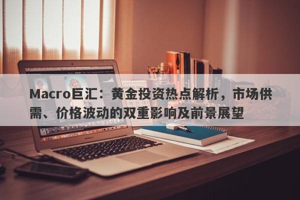 Macro巨汇：黄金投资热点解析，市场供需、价格波动的双重影响及前景展望
