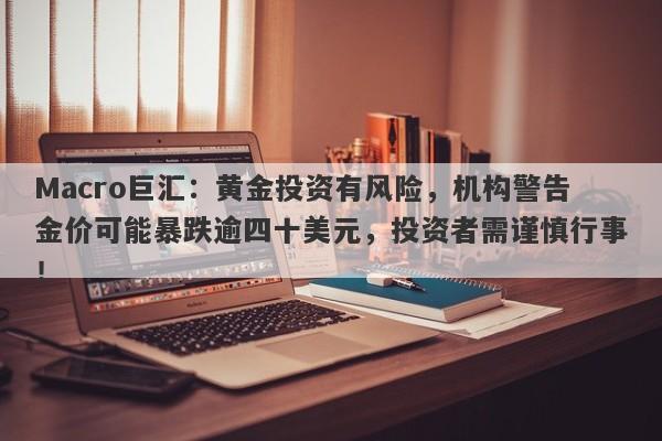 Macro巨汇：黄金投资有风险，机构警告金价可能暴跌逾四十美元，投资者需谨慎行事！