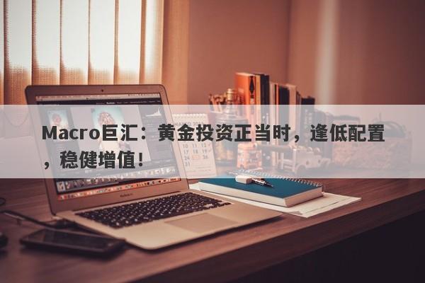 Macro巨汇：黄金投资正当时，逢低配置，稳健增值！