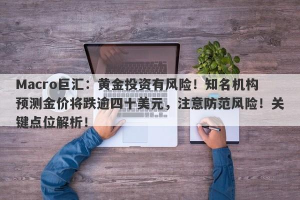 Macro巨汇：黄金投资有风险！知名机构预测金价将跌逾四十美元，注意防范风险！关键点位解析！