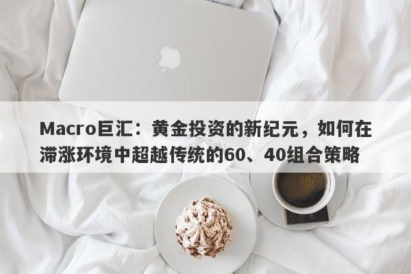 Macro巨汇：黄金投资的新纪元，如何在滞涨环境中超越传统的60、40组合策略