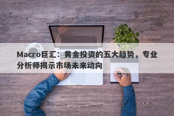 Macro巨汇：黄金投资的五大趋势，专业分析师揭示市场未来动向