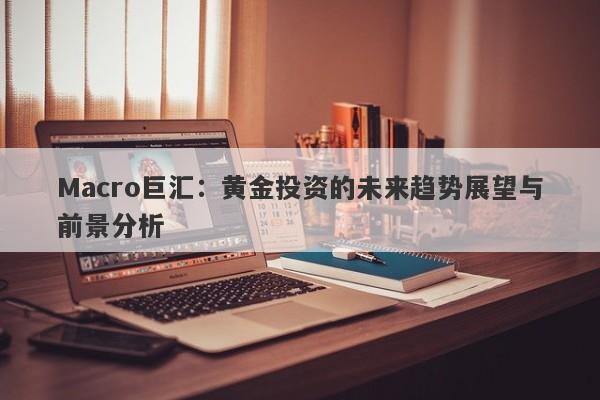 Macro巨汇：黄金投资的未来趋势展望与前景分析