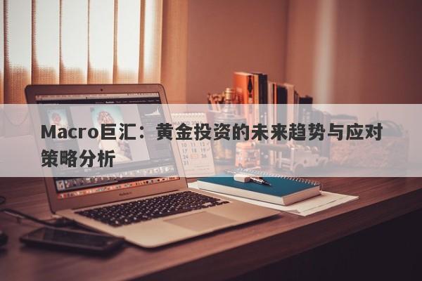 Macro巨汇：黄金投资的未来趋势与应对策略分析