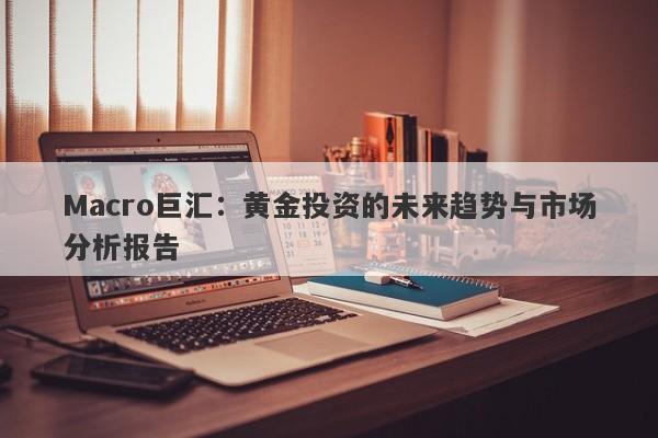 Macro巨汇：黄金投资的未来趋势与市场分析报告