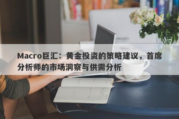 Macro巨汇：黄金投资的策略建议，首席分析师的市场洞察与供需分析