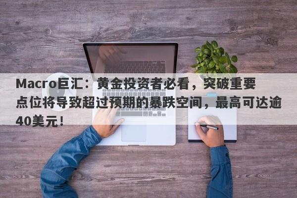 Macro巨汇：黄金投资者必看，突破重要点位将导致超过预期的暴跌空间，最高可达逾40美元！