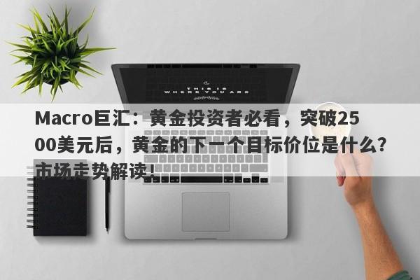 Macro巨汇：黄金投资者必看，突破2500美元后，黄金的下一个目标价位是什么？市场走势解读！