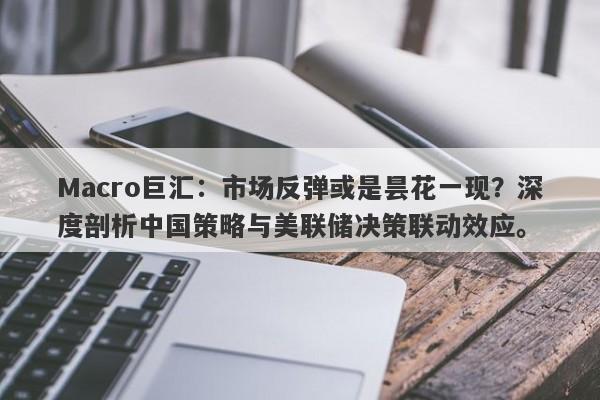 Macro巨汇：市场反弹或是昙花一现？深度剖析中国策略与美联储决策联动效应。
