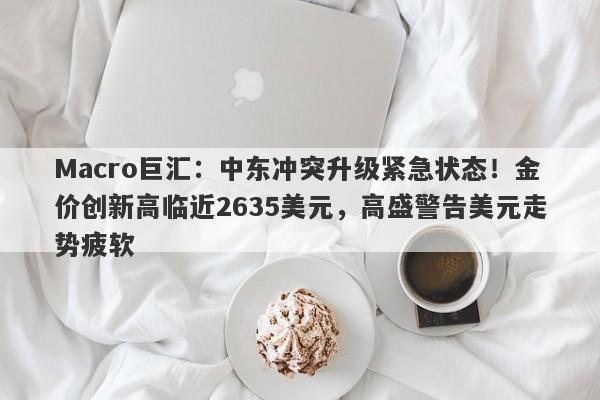 Macro巨汇：中东冲突升级紧急状态！金价创新高临近2635美元，高盛警告美元走势疲软