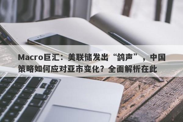Macro巨汇：美联储发出“鸽声”，中国策略如何应对亚市变化？全面解析在此