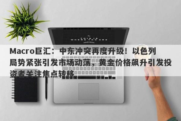 Macro巨汇：中东冲突再度升级！以色列局势紧张引发市场动荡，黄金价格飙升引发投资者关注焦点转移